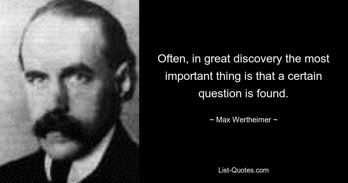 Often, in great discovery the most important thing is that a certain question is found. — © Max Wertheimer