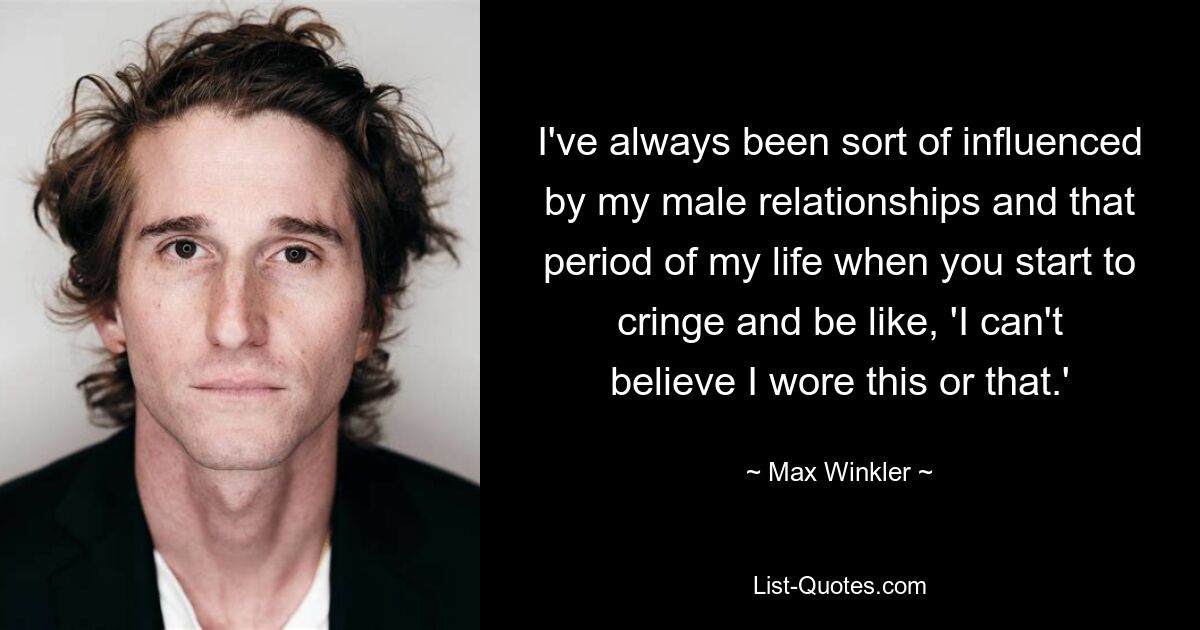 I've always been sort of influenced by my male relationships and that period of my life when you start to cringe and be like, 'I can't believe I wore this or that.' — © Max Winkler