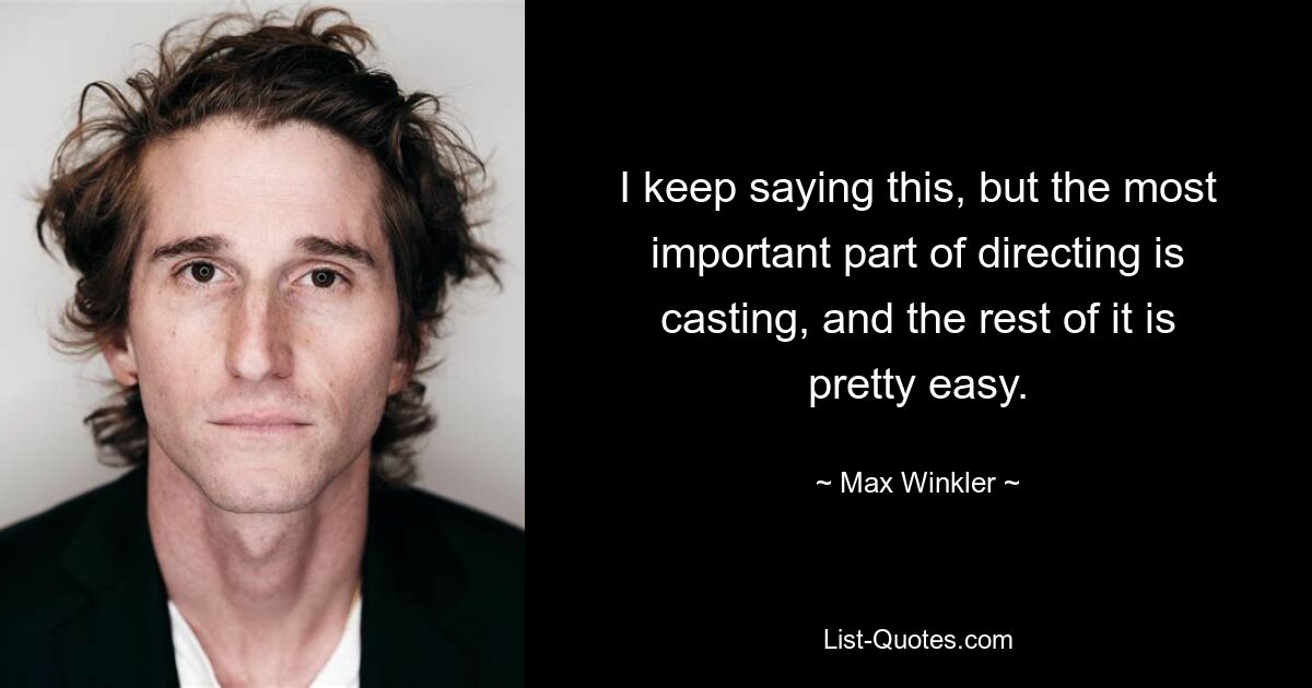 I keep saying this, but the most important part of directing is casting, and the rest of it is pretty easy. — © Max Winkler