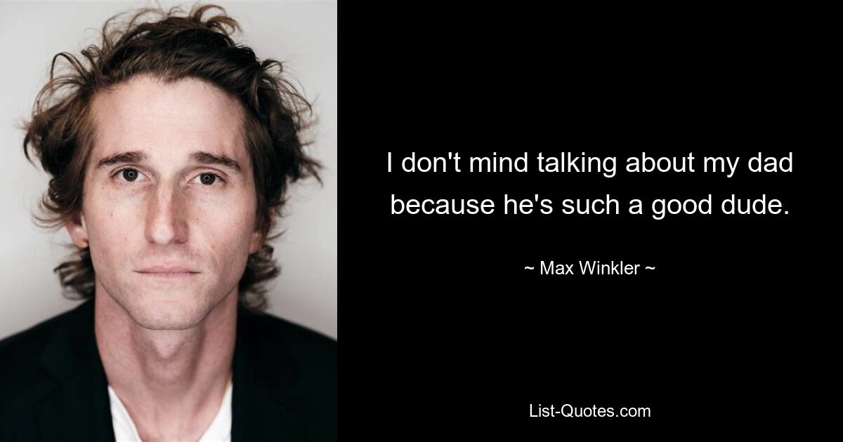 I don't mind talking about my dad because he's such a good dude. — © Max Winkler