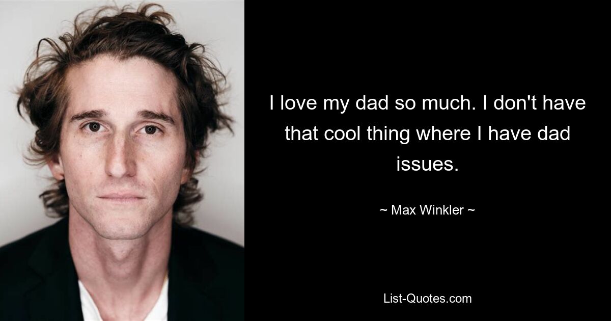 I love my dad so much. I don't have that cool thing where I have dad issues. — © Max Winkler