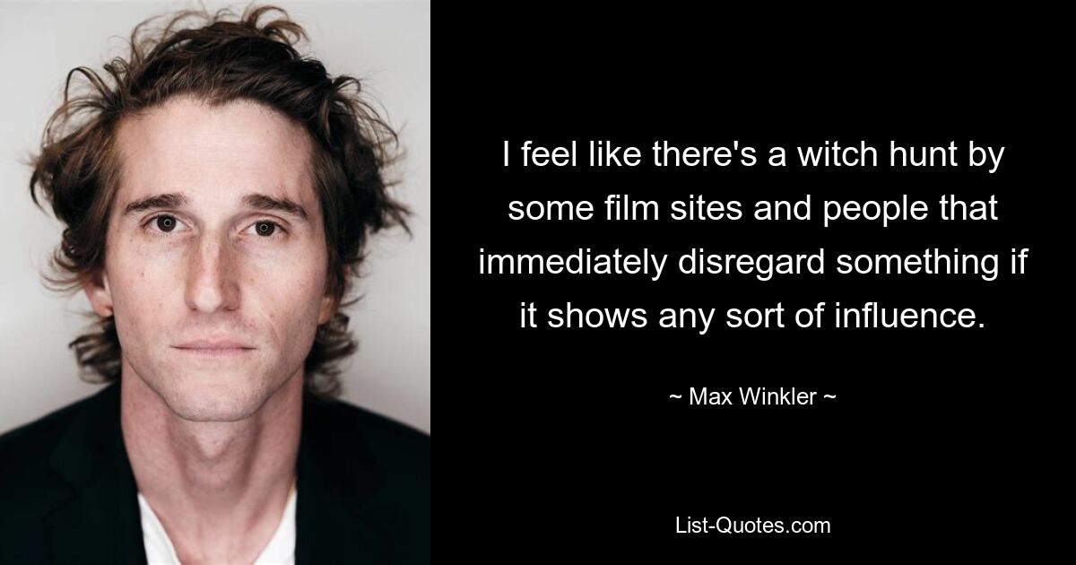 I feel like there's a witch hunt by some film sites and people that immediately disregard something if it shows any sort of influence. — © Max Winkler