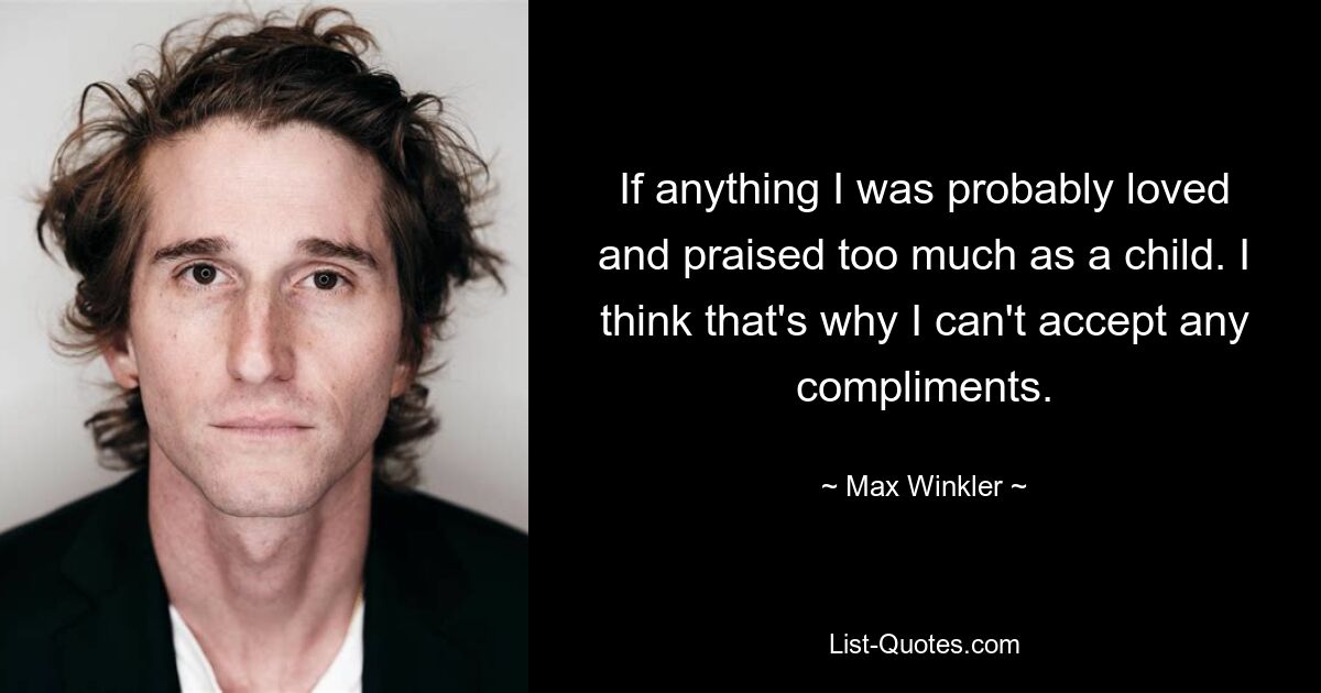 If anything I was probably loved and praised too much as a child. I think that's why I can't accept any compliments. — © Max Winkler