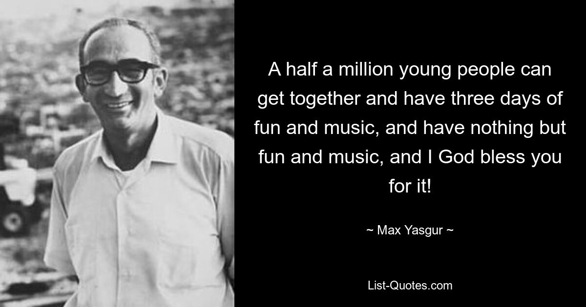 A half a million young people can get together and have three days of fun and music, and have nothing but fun and music, and I God bless you for it! — © Max Yasgur