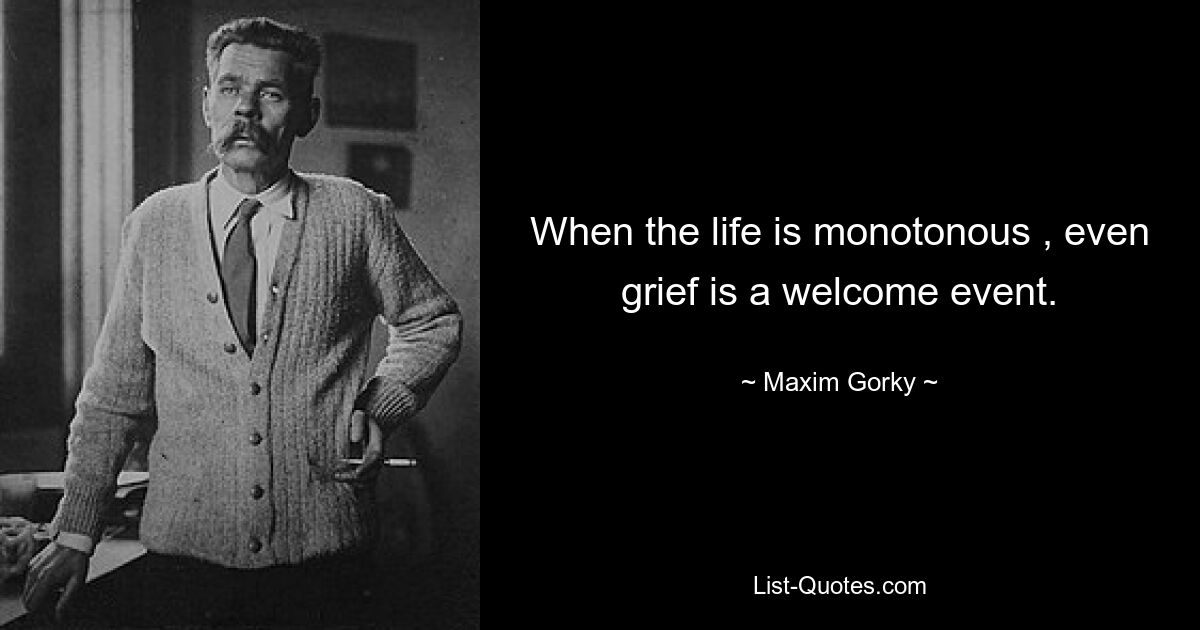 When the life is monotonous , even grief is a welcome event. — © Maxim Gorky