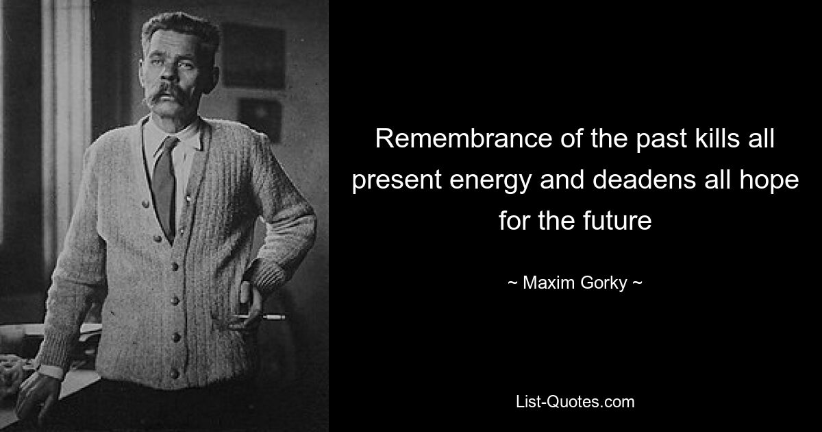 Remembrance of the past kills all present energy and deadens all hope for the future — © Maxim Gorky