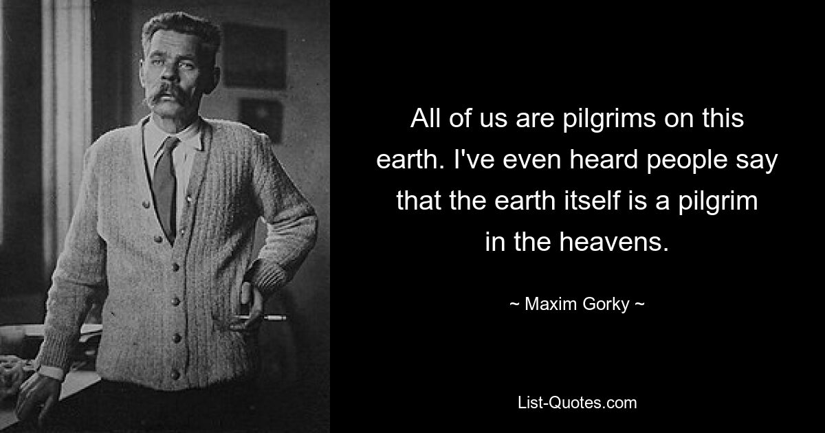 All of us are pilgrims on this earth. I've even heard people say that the earth itself is a pilgrim in the heavens. — © Maxim Gorky