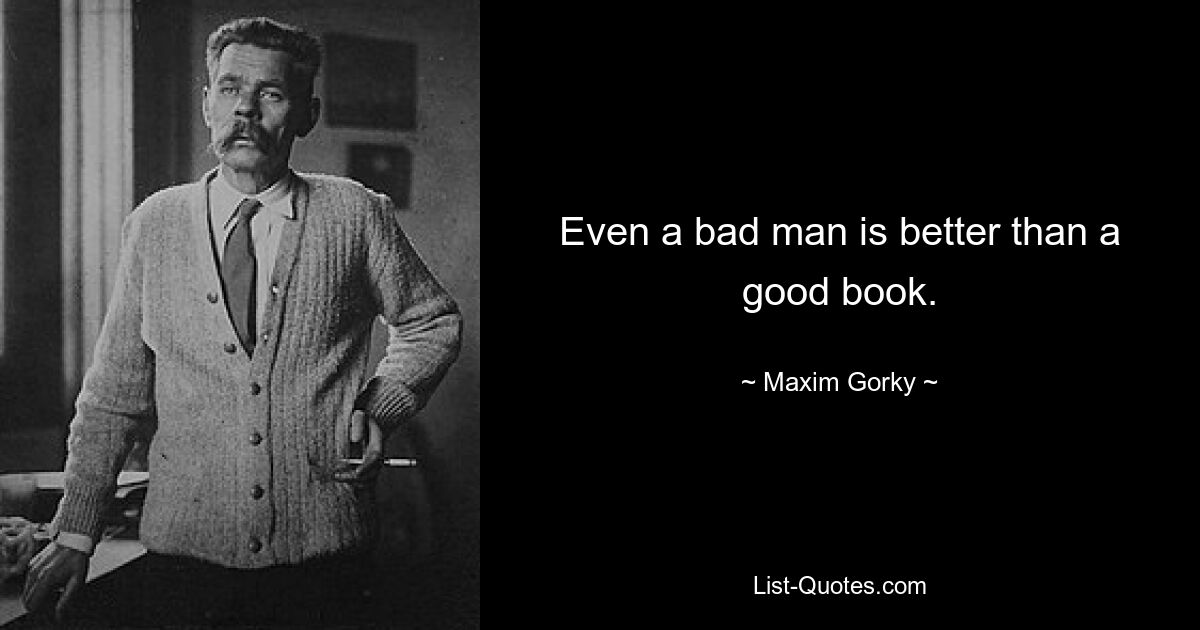 Even a bad man is better than a good book. — © Maxim Gorky