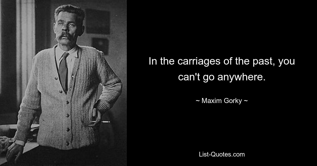 In the carriages of the past, you can't go anywhere. — © Maxim Gorky