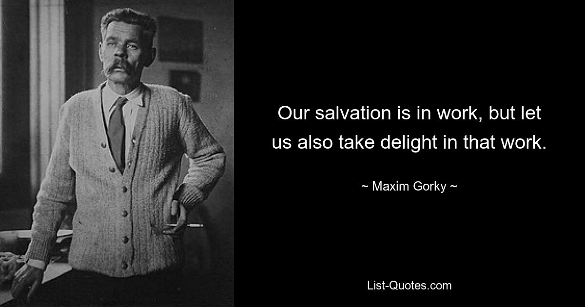 Our salvation is in work, but let us also take delight in that work. — © Maxim Gorky