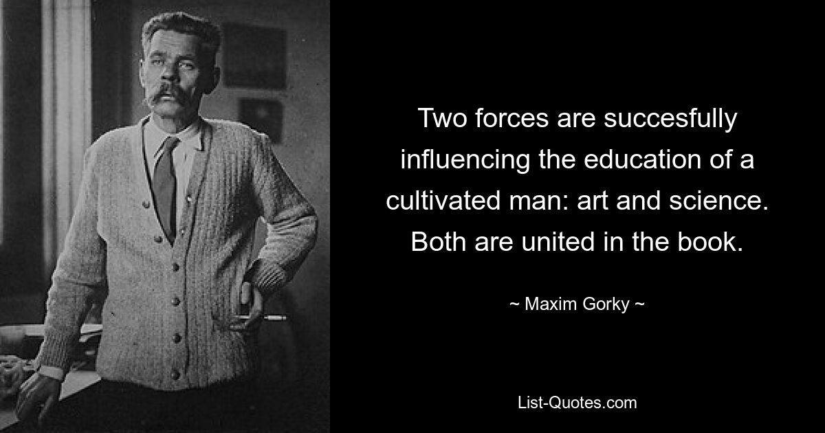 Two forces are succesfully influencing the education of a cultivated man: art and science. Both are united in the book. — © Maxim Gorky