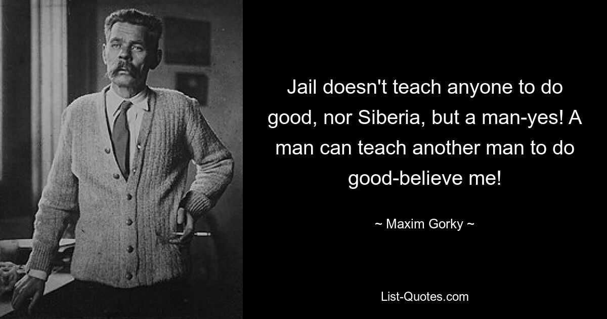 Тюрьма добру не учит, ни Сибирь, а человека - да! Мужчина может научить другого человека делать добро — уж поверь мне! — © Максим Горький 