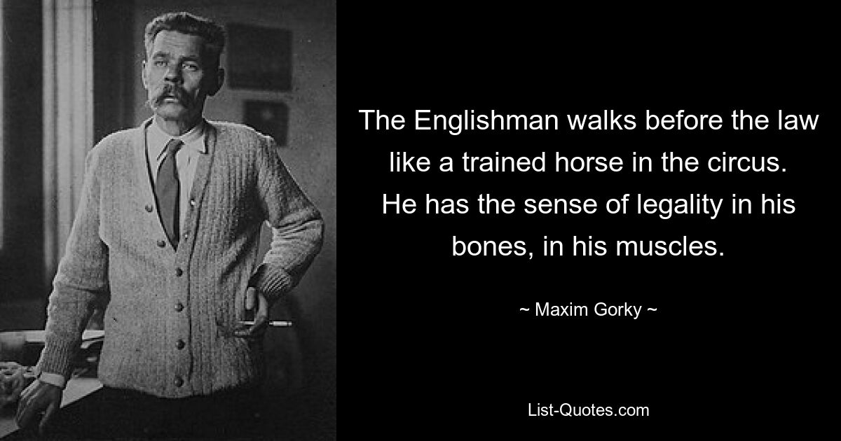 Англичанин ходит перед законом, как дрессированная лошадь в цирке. У него чувство законности в его костях, в его мускулах. — © Максим Горький 