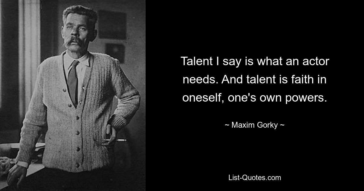 Talent I say is what an actor needs. And talent is faith in oneself, one's own powers. — © Maxim Gorky