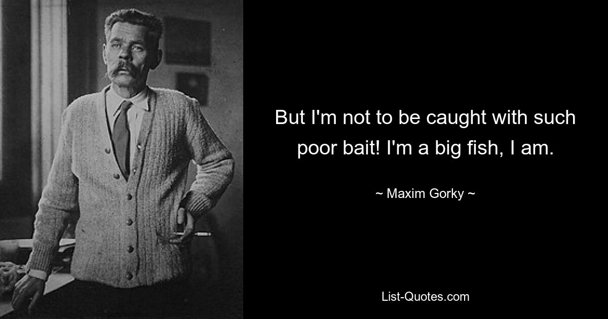 But I'm not to be caught with such poor bait! I'm a big fish, I am. — © Maxim Gorky