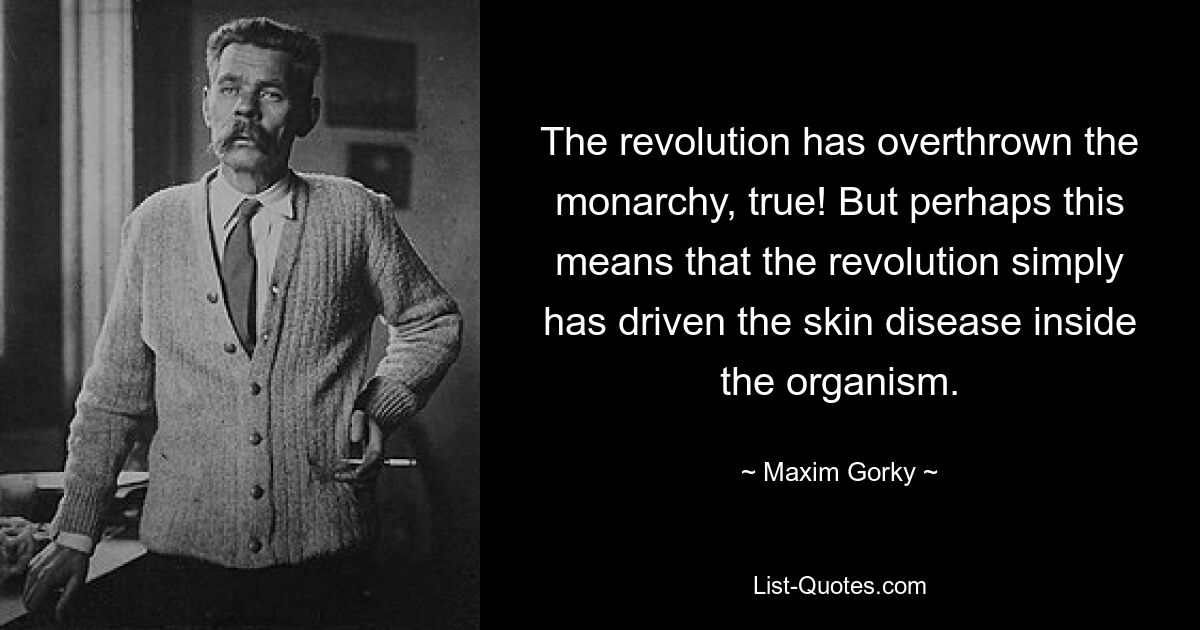 The revolution has overthrown the monarchy, true! But perhaps this means that the revolution simply has driven the skin disease inside the organism. — © Maxim Gorky