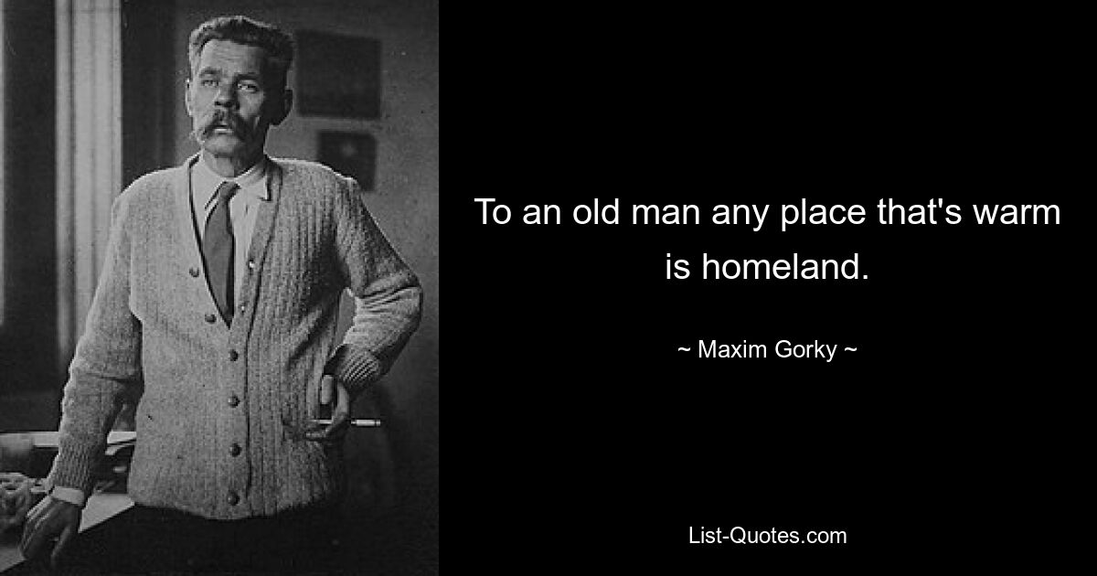 To an old man any place that's warm is homeland. — © Maxim Gorky