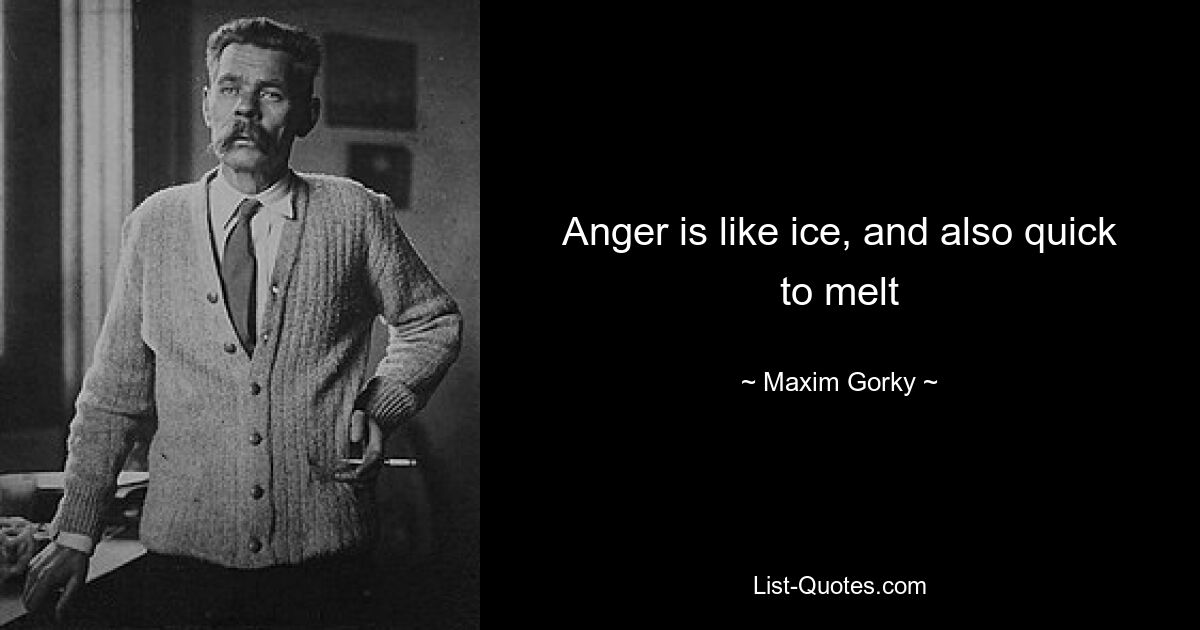 Anger is like ice, and also quick to melt — © Maxim Gorky