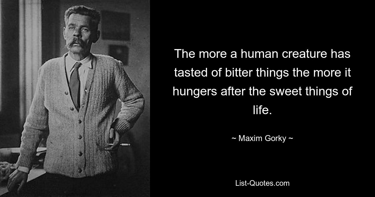 Je mehr ein Mensch von den bitteren Dingen gekostet hat, desto mehr hungert er nach den süßen Dingen des Lebens. — © Maxim Gorki