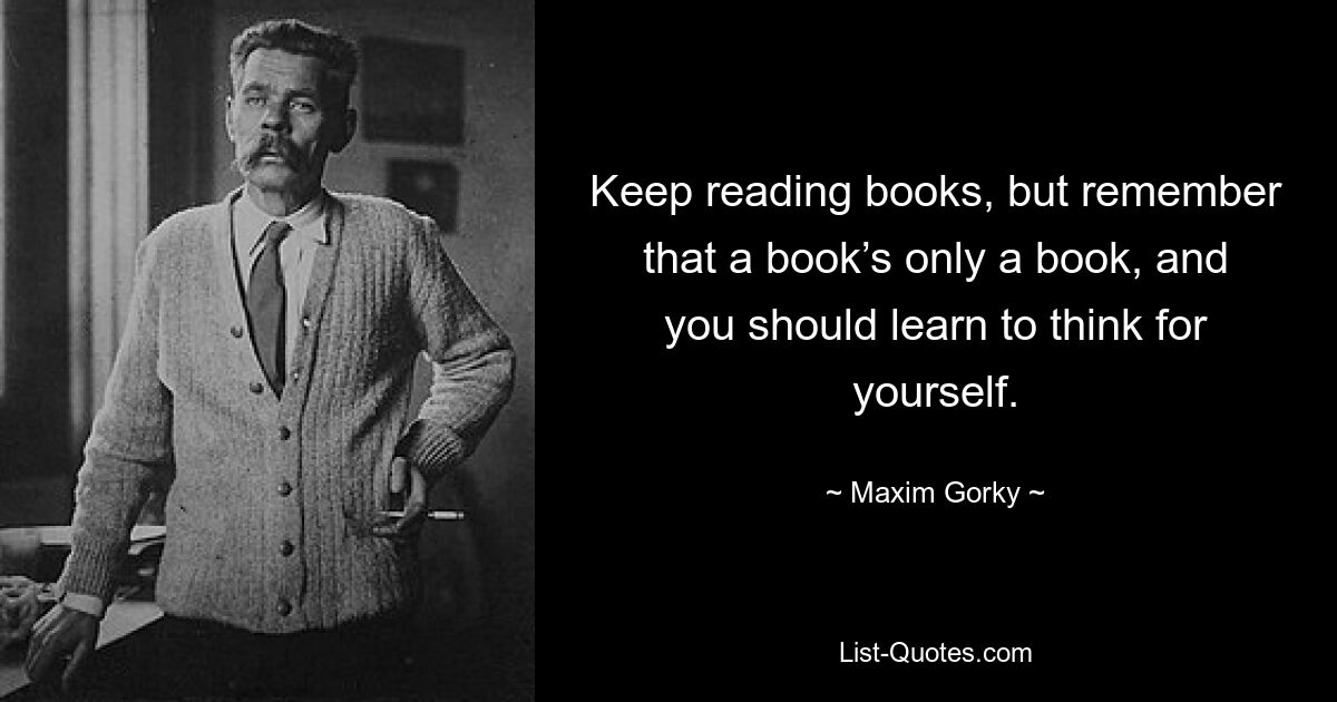 Keep reading books, but remember that a book’s only a book, and you should learn to think for yourself. — © Maxim Gorky