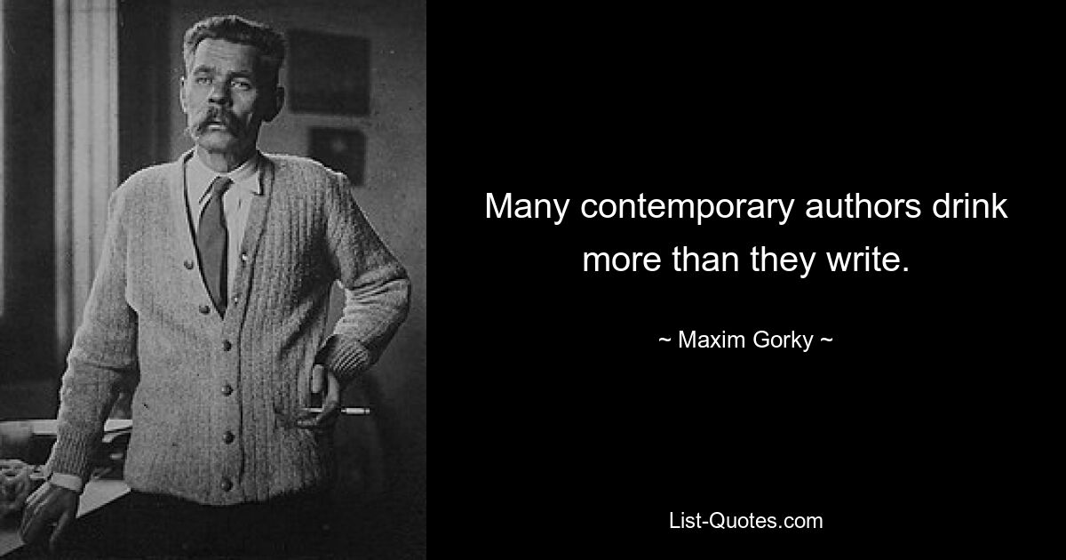 Many contemporary authors drink more than they write. — © Maxim Gorky