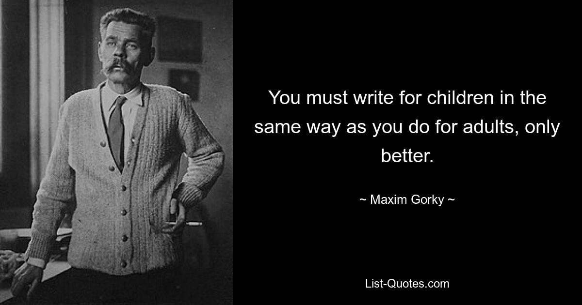 You must write for children in the same way as you do for adults, only better. — © Maxim Gorky