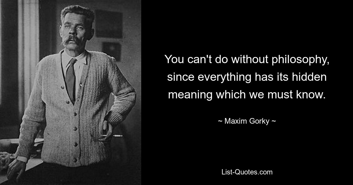 You can't do without philosophy, since everything has its hidden meaning which we must know. — © Maxim Gorky