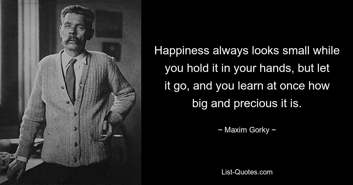 Happiness always looks small while you hold it in your hands, but let it go, and you learn at once how big and precious it is. — © Maxim Gorky