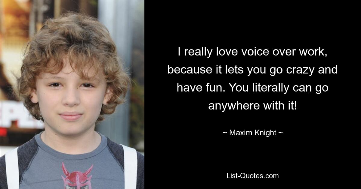 I really love voice over work, because it lets you go crazy and have fun. You literally can go anywhere with it! — © Maxim Knight