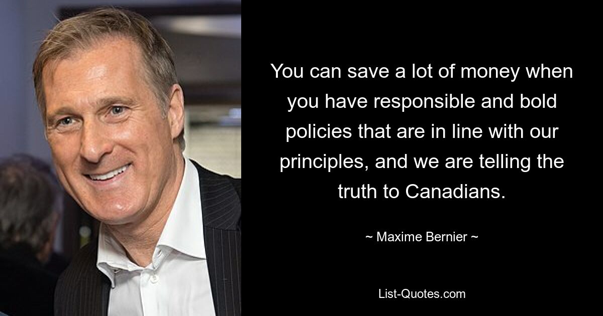 You can save a lot of money when you have responsible and bold policies that are in line with our principles, and we are telling the truth to Canadians. — © Maxime Bernier