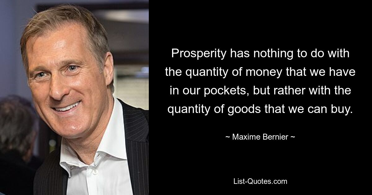 Prosperity has nothing to do with the quantity of money that we have in our pockets, but rather with the quantity of goods that we can buy. — © Maxime Bernier