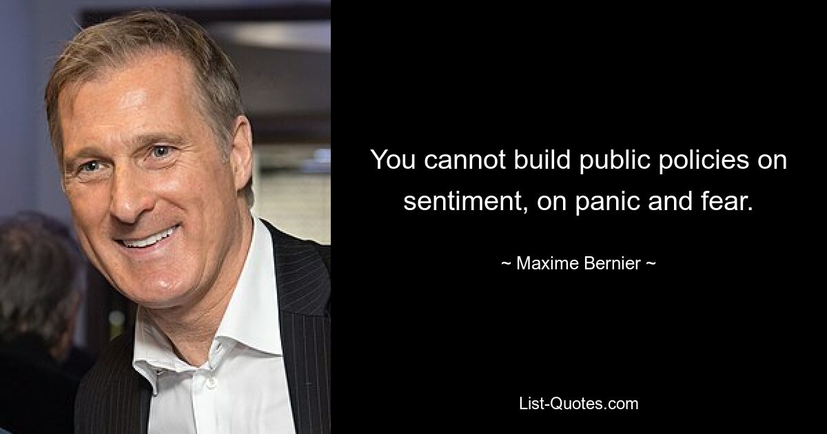 You cannot build public policies on sentiment, on panic and fear. — © Maxime Bernier