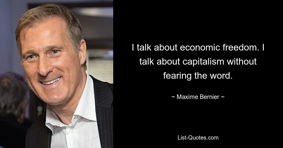 I talk about economic freedom. I talk about capitalism without fearing the word. — © Maxime Bernier