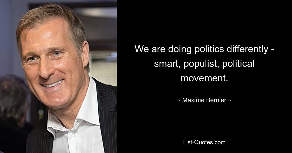 We are doing politics differently - smart, populist, political movement. — © Maxime Bernier