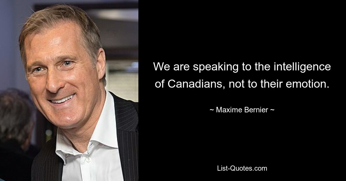 We are speaking to the intelligence of Canadians, not to their emotion. — © Maxime Bernier