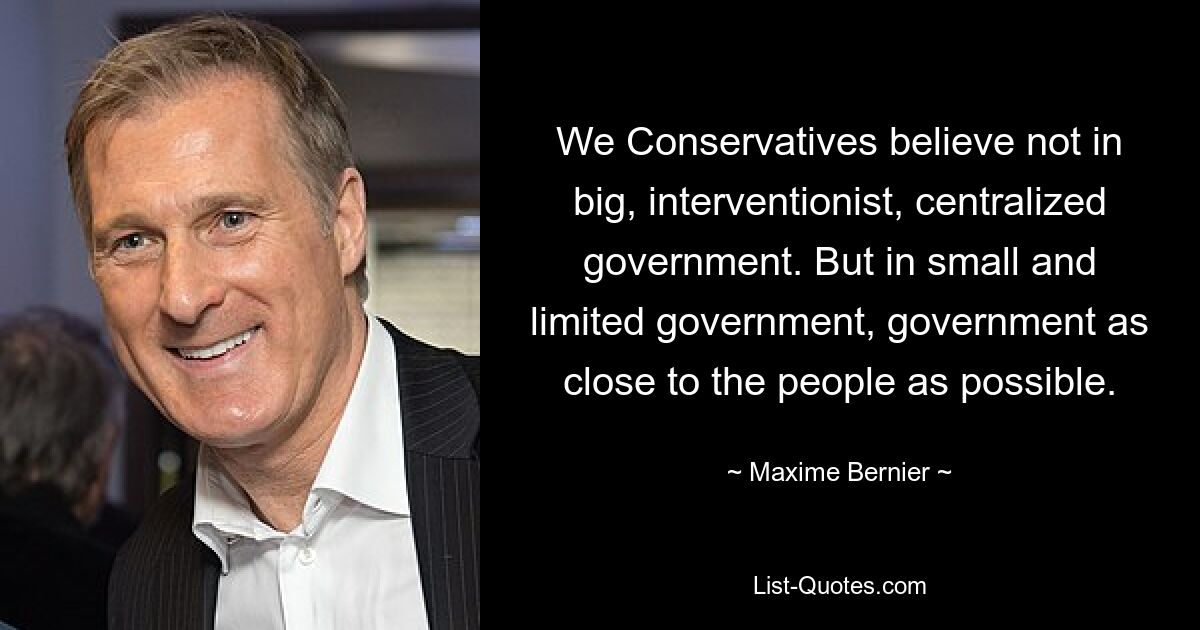 We Conservatives believe not in big, interventionist, centralized government. But in small and limited government, government as close to the people as possible. — © Maxime Bernier