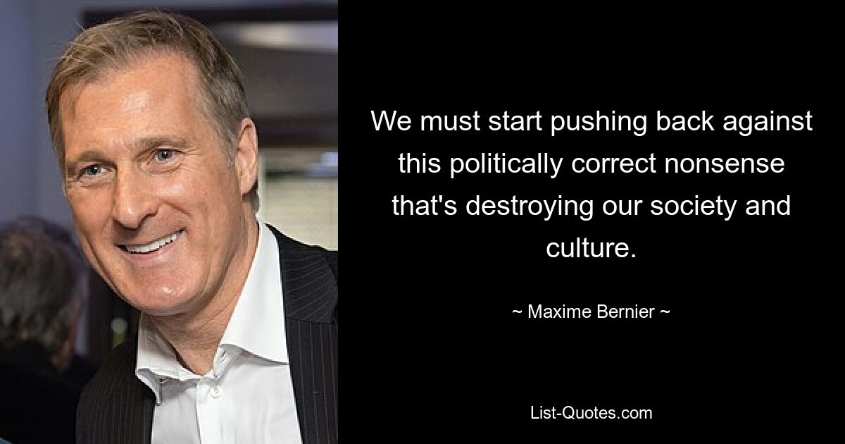 We must start pushing back against this politically correct nonsense that's destroying our society and culture. — © Maxime Bernier