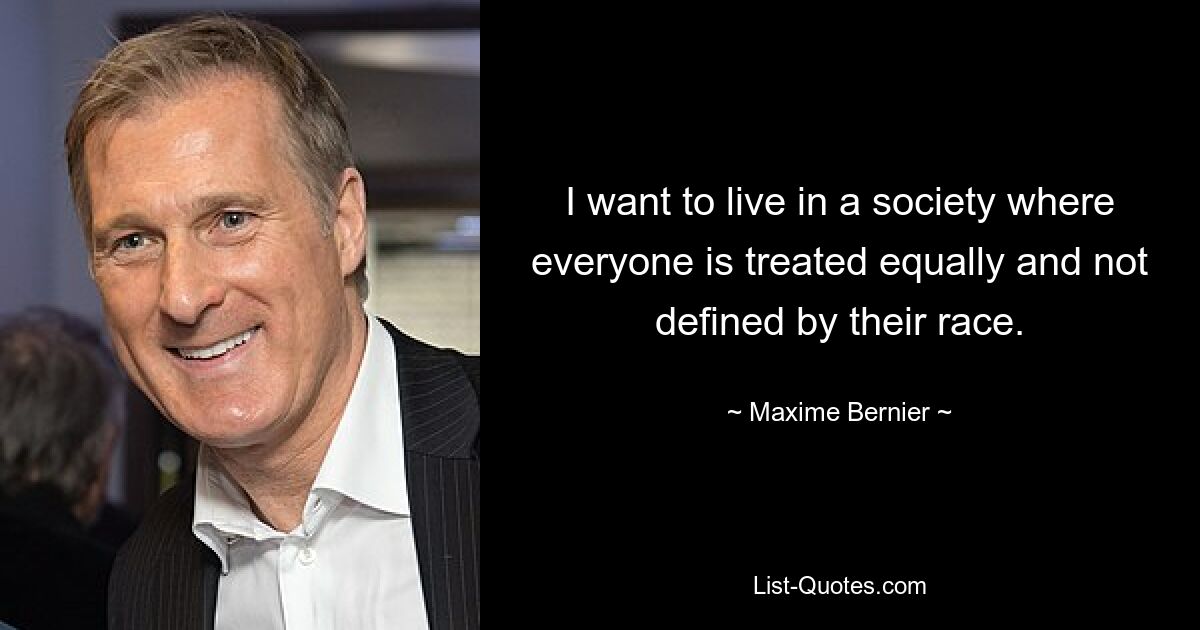 I want to live in a society where everyone is treated equally and not defined by their race. — © Maxime Bernier