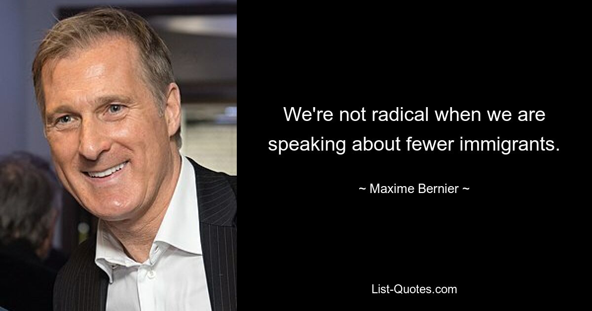 We're not radical when we are speaking about fewer immigrants. — © Maxime Bernier