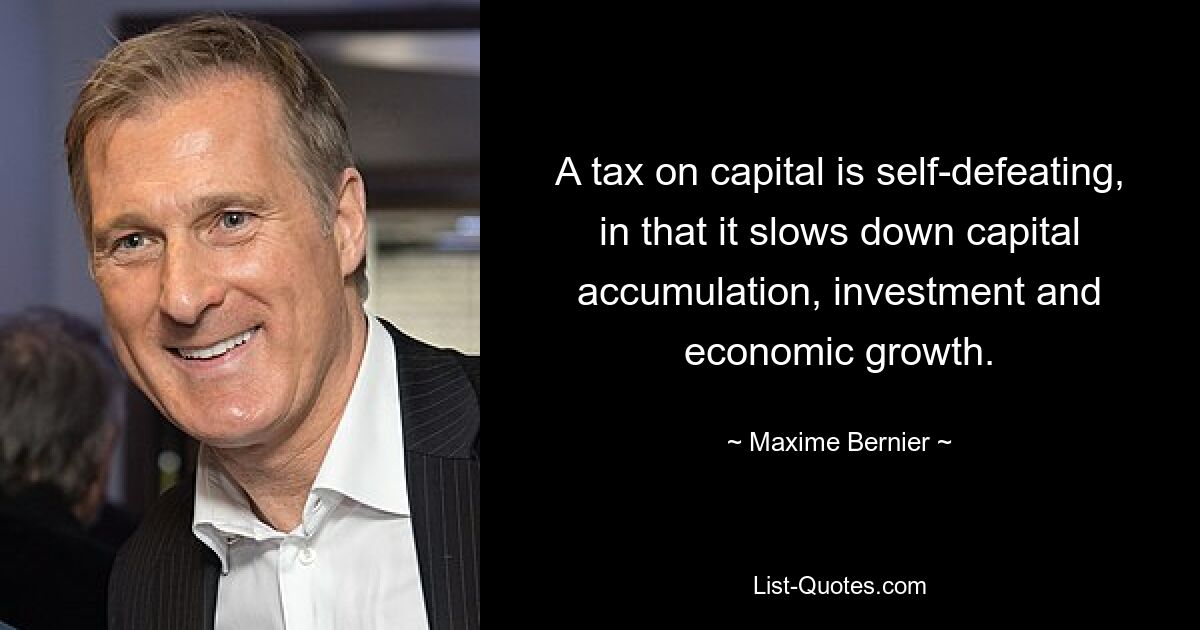 A tax on capital is self-defeating, in that it slows down capital accumulation, investment and economic growth. — © Maxime Bernier