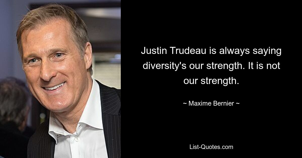 Justin Trudeau is always saying diversity's our strength. It is not our strength. — © Maxime Bernier