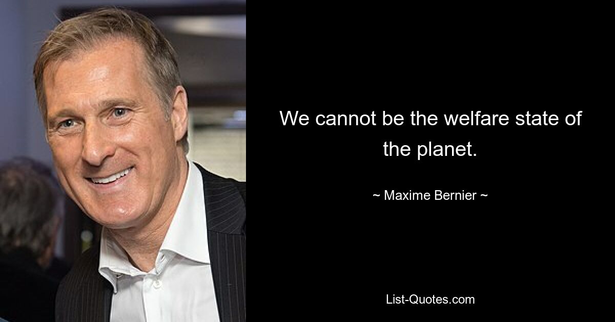 We cannot be the welfare state of the planet. — © Maxime Bernier