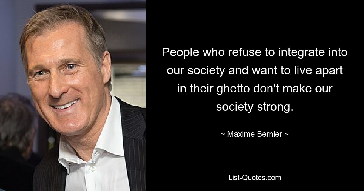 People who refuse to integrate into our society and want to live apart in their ghetto don't make our society strong. — © Maxime Bernier