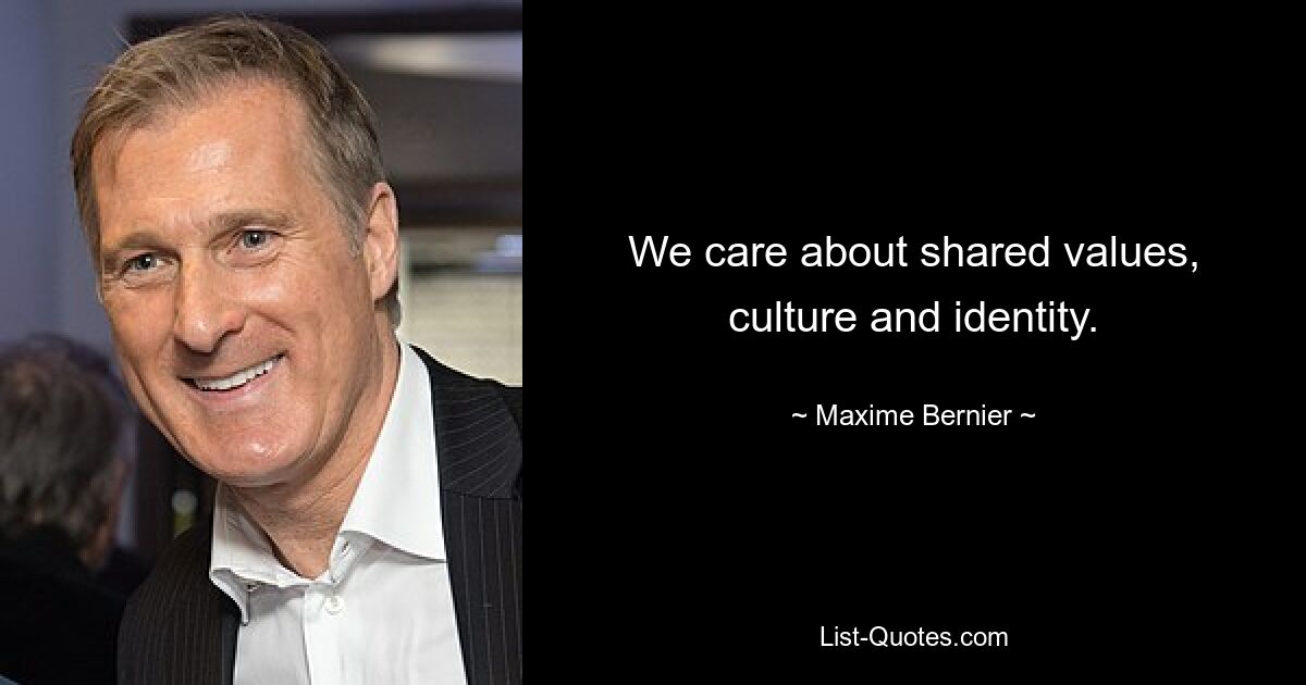 We care about shared values, culture and identity. — © Maxime Bernier