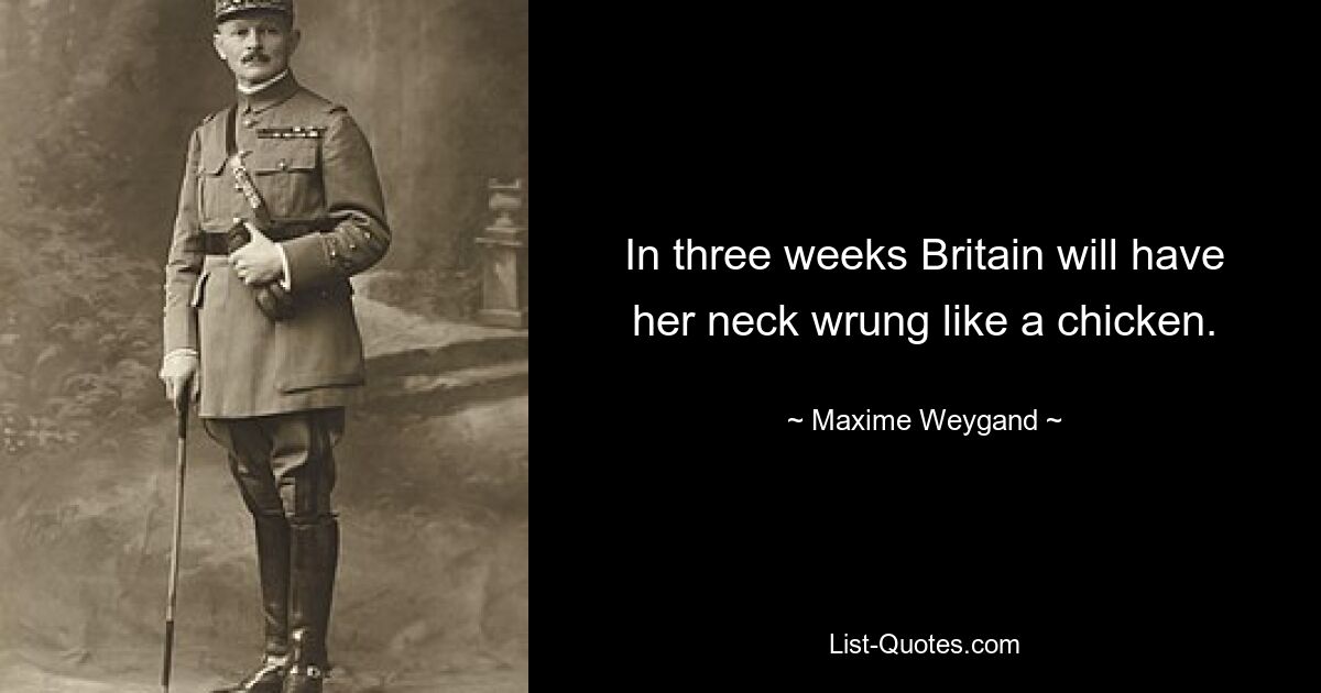 In three weeks Britain will have her neck wrung like a chicken. — © Maxime Weygand