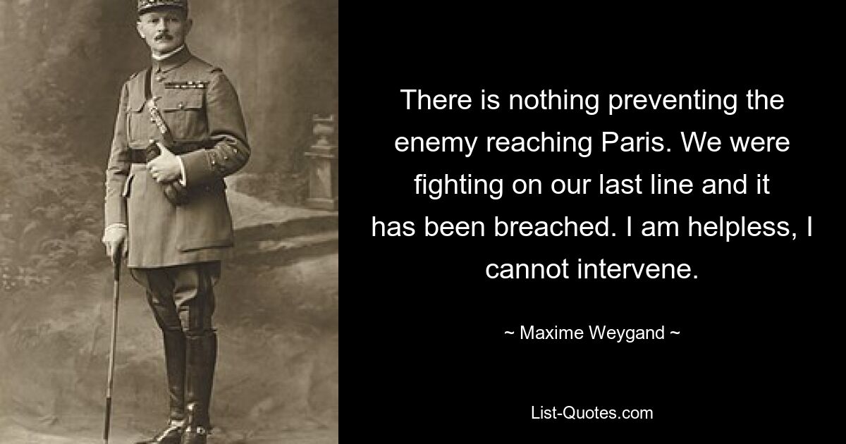 There is nothing preventing the enemy reaching Paris. We were fighting on our last line and it has been breached. I am helpless, I cannot intervene. — © Maxime Weygand