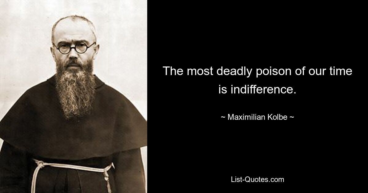 The most deadly poison of our time is indifference. — © Maximilian Kolbe