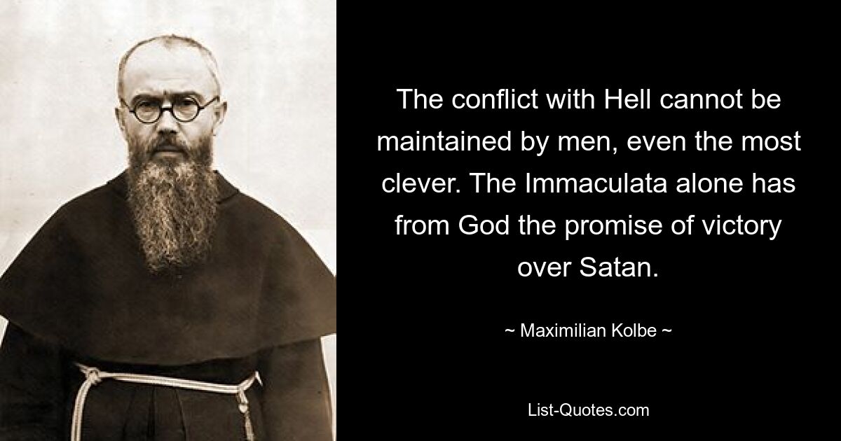 The conflict with Hell cannot be maintained by men, even the most clever. The Immaculata alone has from God the promise of victory over Satan. — © Maximilian Kolbe