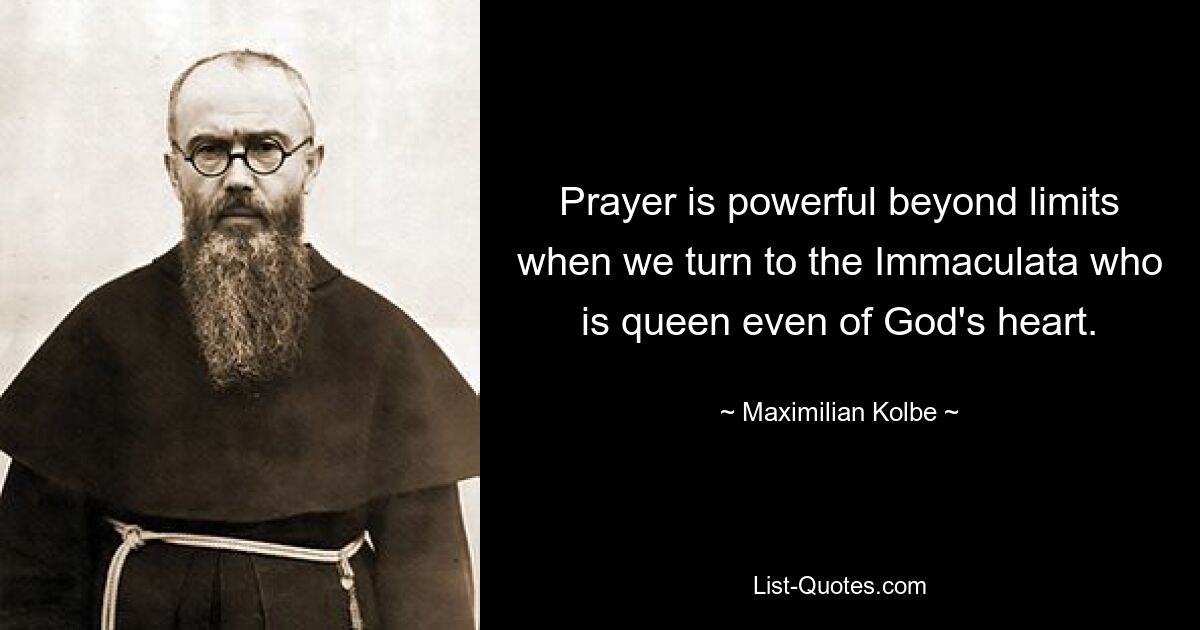 Prayer is powerful beyond limits when we turn to the Immaculata who is queen even of God's heart. — © Maximilian Kolbe