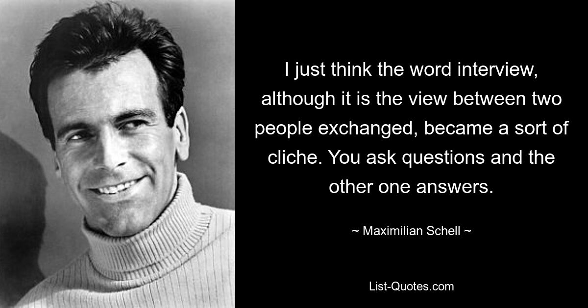 I just think the word interview, although it is the view between two people exchanged, became a sort of cliche. You ask questions and the other one answers. — © Maximilian Schell